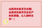 山西清徐县灵芝谷醋(山西清徐县灵芝谷出产的优质醋，让人回味无穷！)