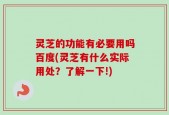 灵芝的功能有必要用吗百度(灵芝有什么实际用处？了解一下!)