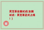 灵芝茶全国试点(全国试点：灵芝茶正式上线！)
