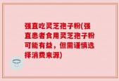 强直吃灵芝孢子粉(强直患者食用灵芝孢子粉可能有益，但需谨慎选择消费来源)