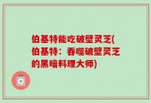 伯基特能吃破壁灵芝(伯基特：吞噬破壁灵芝的黑暗料理大师)