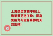 上海圣灵芝孢子粉(上海圣灵芝孢子粉：提高免疫力与滋补身体的天然选择)