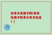 吃多少克孢子粉(每天吃孢子粉多少克才合适？)