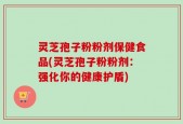 灵芝孢子粉粉剂保健食品(灵芝孢子粉粉剂：强化你的健康护盾)