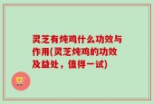 灵芝有炖鸡什么功效与作用(灵芝炖鸡的功效及益处，值得一试)