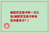 破壁灵芝孢子粉一次几包(破壁灵芝孢子粉每包净重多少？)