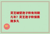 灵芝破壁孢子粉有效期几年？灵芝孢子粉保质期多久