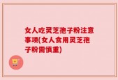 女人吃灵芝孢子粉注意事项(女人食用灵芝孢子粉需慎重)