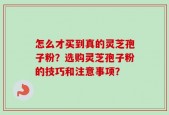 怎么才买到真的灵芝孢子粉？选购灵芝孢子粉的技巧和注意事项？