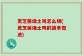 灵芝菌烧土鸡怎么烧(灵芝菌烧土鸡的简单做法)