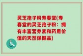 灵芝孢子粉寿春堂(寿春堂的灵芝孢子粉：拥有丰富营养素和药用价值的天然保健品)