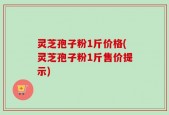 灵芝孢子粉1斤价格(灵芝孢子粉1斤售价提示)