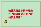 破壁灵芝孢子粉分等级？了解破壁灵芝孢子粉的质量等级？