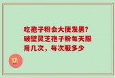 吃孢子粉会大便发黑？破壁灵芝孢子粉每天服用几次，每次服多少