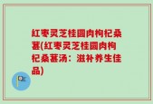 红枣灵芝桂圆肉枸杞桑葚(红枣灵芝桂圆肉枸杞桑葚汤：滋补养生佳品)