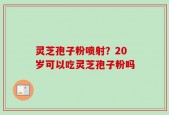 灵芝孢子粉喷射？20岁可以吃灵芝孢子粉吗