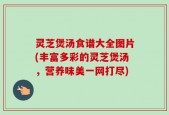 灵芝煲汤食谱大全图片(丰富多彩的灵芝煲汤，营养味美一网打尽)