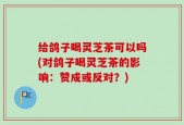 给鸽子喝灵芝茶可以吗(对鸽子喝灵芝茶的影响：赞成或反对？)