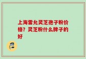 上海雷允灵芝孢子粉价格？灵芝粉什么牌子的好