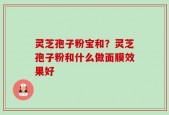 灵芝孢子粉宝和？灵芝孢子粉和什么做面膜效果好