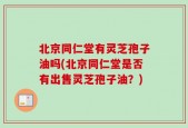 北京同仁堂有灵芝孢子油吗(北京同仁堂是否有出售灵芝孢子油？)