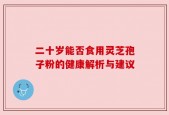 二十岁能否食用灵芝孢子粉的健康解析与建议