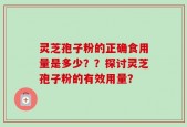 灵芝孢子粉的正确食用量是多少？？探讨灵芝孢子粉的有效用量？
