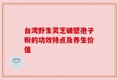 台湾野生灵芝破壁孢子粉的功效特点及养生价值