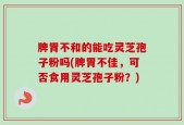 脾胃不和的能吃灵芝孢子粉吗(脾胃不佳，可否食用灵芝孢子粉？)