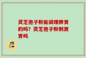 灵芝孢子粉能调理脾胃的吗？灵芝孢子粉刺激胃吗