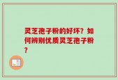 灵芝孢子粉的好坏？如何辨别优质灵芝孢子粉？