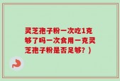 灵芝孢子粉一次吃1克够了吗一次食用一克灵芝孢子粉是否足够？)