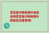 灵芝孢子粉和茶叶有禁忌吗灵芝孢子粉和茶叶的禁忌注意事项)