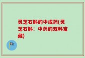 灵芝石斛的中成药(灵芝石斛：中药的双料宝藏)