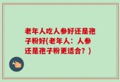 老年人吃人参好还是孢子粉好(老年人：人参还是孢子粉更适合？)