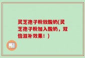 灵芝孢子粉放酸奶(灵芝孢子粉加入酸奶，双倍滋补效果！)