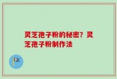 灵芝孢子粉的秘密？灵芝孢子粉制作法