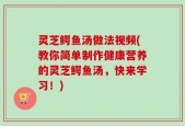 灵芝鳄鱼汤做法视频(教你简单制作健康营养的灵芝鳄鱼汤，快来学习！)