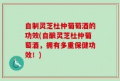 自制灵芝杜仲葡萄酒的功效(自酿灵芝杜仲葡萄酒，拥有多重保健功效！)