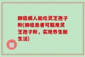 肺癌病人能吃灵芝孢子粉(肺癌患者可服用灵芝孢子粉，实现养生新生活)