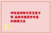 呼和浩特锦华灵芝孢子粉 品质卓越营养丰富的健康之选