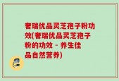 奢瑞优品灵芝孢子粉功效(奢瑞优品灵芝孢子粉的功效 - 养生佳品自然营养)
