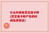 什么时候有灵芝孢子粉(灵芝孢子粉产生的时间及其特点)