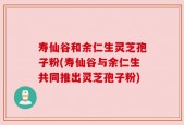 寿仙谷和余仁生灵芝孢子粉(寿仙谷与余仁生共同推出灵芝孢子粉)