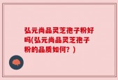 弘元尚品灵芝孢子粉好吗(弘元尚品灵芝孢子粉的品质如何？)
