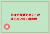 怎样使用灵芝孢子？冲灵芝孢子粉正确步骤