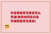 抖音橱窗灵芝类目怎么开通(教你如何在抖音开通橱窗灵芝类目)
