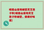 峨眉山道地破壁灵芝孢子粉(峨眉山道地灵芝孢子粉破壁，健康好味道)