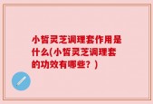 小皙灵芝调理套作用是什么(小皙灵芝调理套的功效有哪些？)