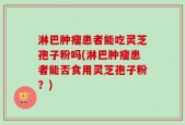 淋巴肿瘤患者能吃灵芝孢子粉吗(淋巴肿瘤患者能否食用灵芝孢子粉？)